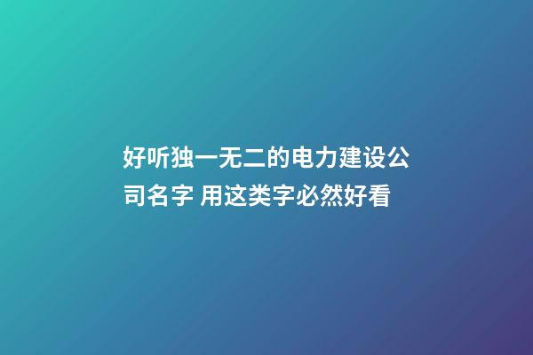 好听独一无二的电力建设公司名字 用这类字必然好看-第1张-公司起名-玄机派